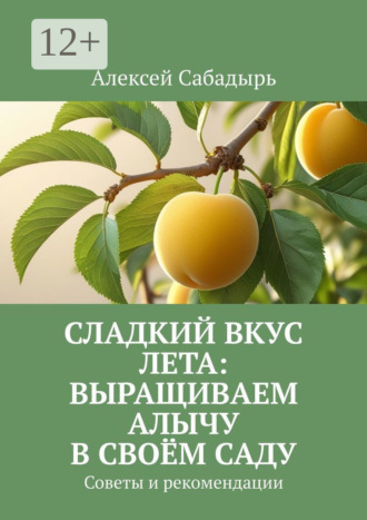 Алексей Сабадырь. Сладкий вкус лета: выращиваем алычу в своём саду. Советы и рекомендации