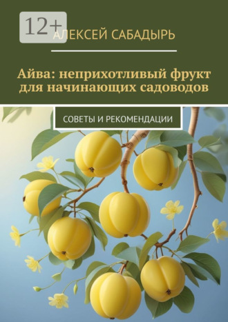 Алексей Сабадырь. Айва: неприхотливый фрукт для начинающих садоводов. Советы и рекомендации