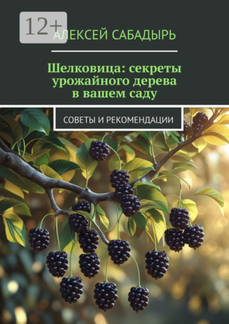 Алексей Сабадырь. Шелковица: секреты урожайного дерева в вашем саду. Советы и рекомендации