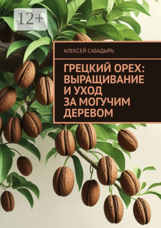 Алексей Сабадырь. Грецкий орех: выращивание и уход за могучим деревом