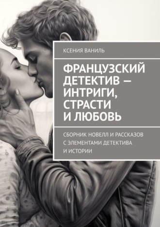 Обложка книги «Французский детектив – интриги, страсти и любовь. Сборник новелл и рассказов с элементами детектива и истории»