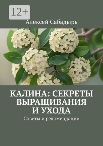 Алексей Сабадырь. Калина: секреты выращивания и ухода. Советы и рекомендации