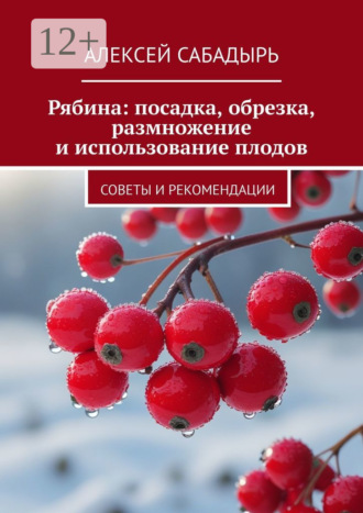 Алексей Сабадырь. Рябина: посадка, обрезка, размножение и использование плодов. Советы и рекомендации