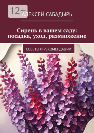 Алексей Сабадырь. Сирень в вашем саду: посадка, уход, размножение. Советы и рекомендации
