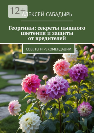Алексей Сабадырь. Георгины: секреты пышного цветения и защиты от вредителей. Советы и рекомендации