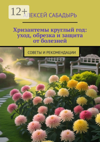 Алексей Сабадырь. Хризантемы круглый год: уход, обрезка и защита от болезней. Советы и рекомендации