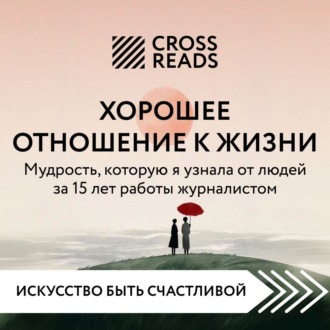 Обложка книги «Саммари книги «Хорошее отношение к жизни: мудрость, которую я узнала от людей за 15 лет работы журналистом»»