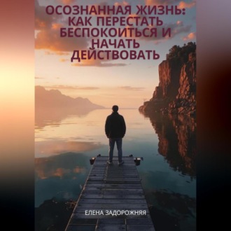 Обложка книги ««Осознанная жизнь: Как перестать беспокоиться и начать действовать»»