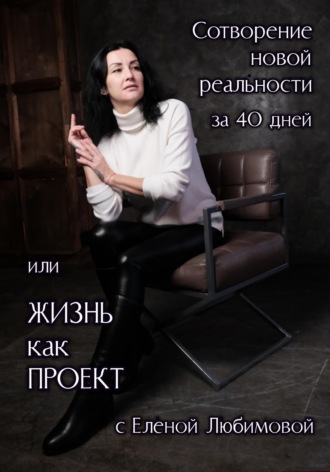 Обложка книги «Сотворение новой реальности за 40 дней или Жизнь как Проект с Еленой Любимовой»
