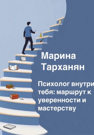 Марина Андреевна Тарханян. Психолог внутри тебя: маршрут к уверенности и мастерству