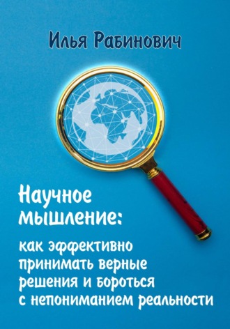 Илья Рабинович. Научное мышление: как эффективно принимать верные решения и бороться с непониманием реальности