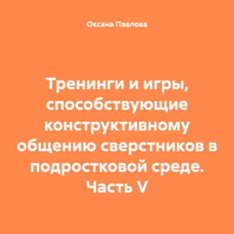 Обложка книги «Тренинги и игры, способствующие конструктивному общению сверстников в подростковой среде. Часть V»