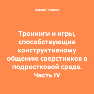 Обложка книги «Тренинги и игры, способствующие конструктивному общению сверстников в подростковой среде. Часть IV»