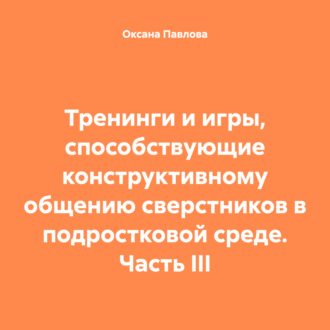 Обложка книги «Тренинги и игры, способствующие конструктивному общению сверстников в подростковой среде. Часть III»