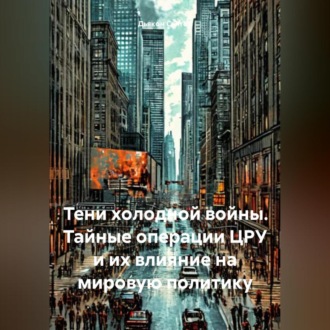 Обложка книги ««Тени Холодной Войны: Тайные Операции ЦРУ и Их Влияние на Мировую Политику»»