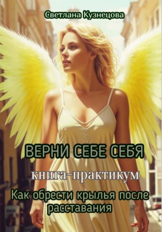 Обложка книги «ВЕРНИ СЕБЕ СЕБЯ книга-практикум "Как обрести крылья после расставания"»