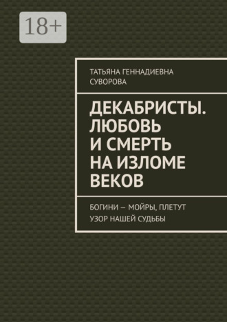 Обложка книги «Декабристы. Любовь и смерть на изломе веков. Богини – Мойры, плетут узор нашей судьбы»