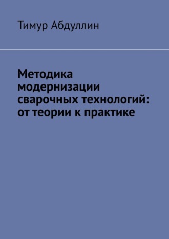 Обложка книги «Методика модернизации сварочных технологий: от теории к практике»
