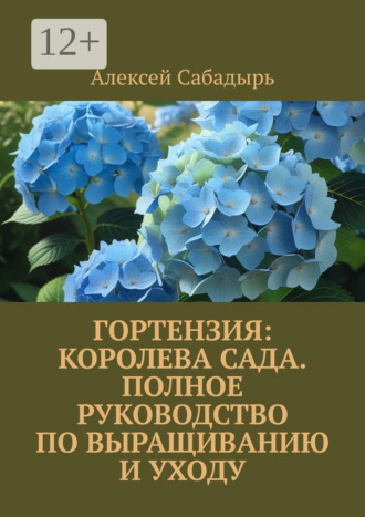 Алексей Сабадырь. Гортензия: королева сада. Полное руководство по выращиванию и уходу