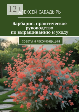 Алексей Сабадырь. Барбарис: практическое руководство по выращиванию и уходу. Советы и рекомендации
