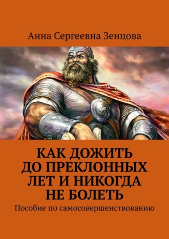 Обложка книги «Как дожить до преклонных лет и никогда не болеть. Пособие по самосовершенствованию»