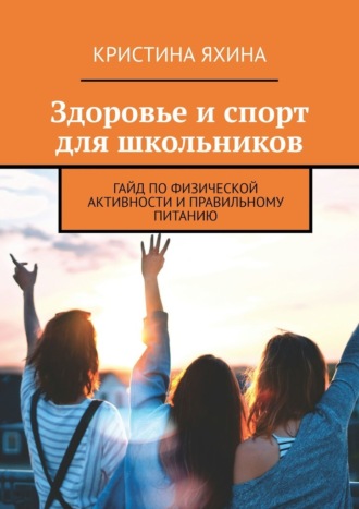 Обложка книги «Здоровье и спорт для школьников. Гайд по физической активности и правильному питанию»
