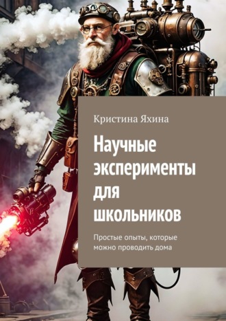 Обложка книги «Научные эксперименты для школьников. Простые опыты, которые можно проводить дома»