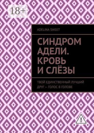 Adelina Sweet. Синдром Адели. Кровь и слёзы. Твой единственный лучший друг – голос в голове
