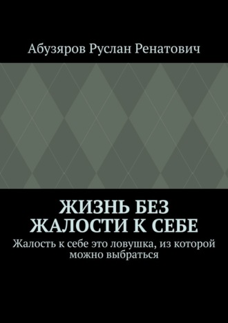 Обложка книги «Жизнь без жалости к себе. Жалость к себе это ловушка, из которой можно выбраться»