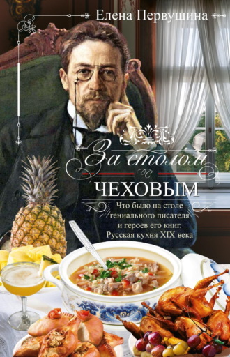 Обложка книги «За столом с Чеховым. Что было на столе гениального писателя и героев его книг. Русская кухня XIX века»