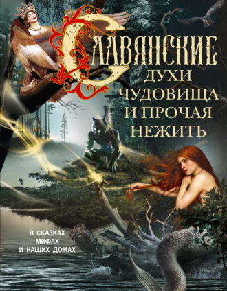 Обложка книги «Славянские духи, чудовища и прочая нежить. В сказках, мифах и наших домах…»