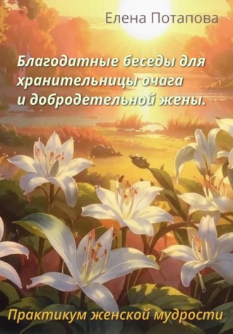 Елена Потапова. Благодатные беседы для хранительницы очага. Практикум-книга женской мудрости