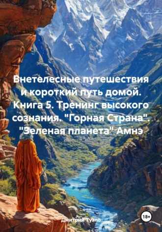 Обложка книги «Внетелесные путешествия и короткий путь домой. Книга 5. Тренинг высокого сознания. «Горная Страна». «Зеленая планета» Амнэ»