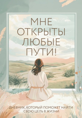 Обложка книги «Мне открыты любые пути! Дневник, который поможет найти свою цель в жизни»