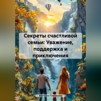 Обложка книги ««Секреты счастливой семьи: Уважение, поддержка и приключения»»