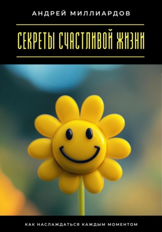 Обложка книги «Секреты счастливой жизни. Как наслаждаться каждым моментом»