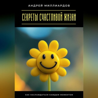 Обложка книги «Секреты счастливой жизни. Как наслаждаться каждым моментом»