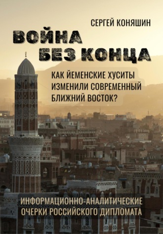 Сергей Сергеевич Коняшин. Война без конца: Как йеменские хуситы изменили современный Ближний Восток?
