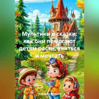 Обложка книги «Мультики и сказки: как они помогают детям расти, учиться и мечтать»