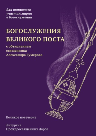 Обложка книги «Богослужения Великого поста. Великое повечерие и литургия Преждеосвященных Даров с объяснением священника Александра Гумерова»