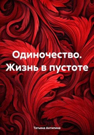 Татьяна Антипина. Одиночество. Жизнь в пустоте
