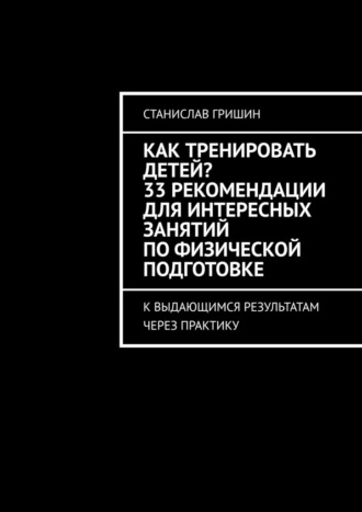 Обложка книги «Как тренировать детей? 33 рекомендации для интересных занятий по физической подготовке. К выдающимся результатам через практику»