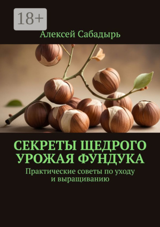 Алексей Сабадырь. Секреты щедрого урожая фундука. Практические советы по уходу и выращиванию