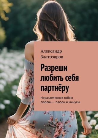 Обложка книги «Разреши любить себя партнёру. Неразделенная тобою любовь – плюсы и минусы»