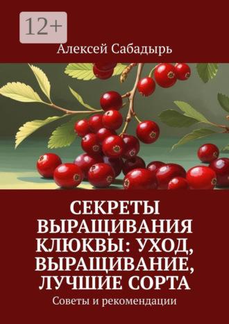 Алексей Сабадырь. Секреты выращивания клюквы: уход, выращивание, лучшие сорта. Советы и рекомендации