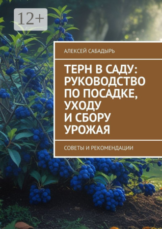 Алексей Сабадырь. Терн в саду: руководство по посадке, уходу и сбору урожая. Советы и рекомендации