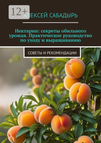 Нектарин: секреты обильного урожая. Практическое руководство по уходу и выращиванию. Советы и рекомендации. 