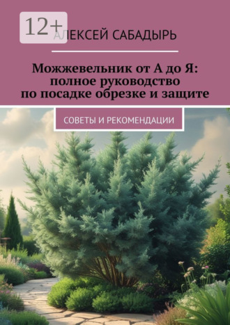 Алексей Сабадырь. Можжевельник от А до Я: полное руководство по посадке обрезке и защите. Советы и рекомендации
