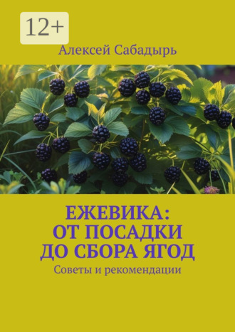 Алексей Сабадырь. Ежевика: От посадки до сбора ягод. Советы и рекомендации