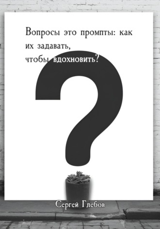 Обложка книги «Вопросы как промпты: как их задавать чтобы вдохновить?»